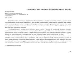 O MUNDO URBANO: MOSAICO DE MANIFESTAÇÕES DO SAGRADO, CREDOS E DIÁLOGOSO

Msc. Valmir Flores Pinto

Professor de Filosofia e Filosofia da Educação
Universidade Federal do Amazonas – UFAM/HUMAITÁ, AM
valmirfp@ufam.edu.br

INTRODUÇÃO

        Em cada época histórica existem pessoas, sejam da hierarquia de grupos majoritários ou minoritários, que julgam ter descoberto, ou pelo menos pensam
viver o tipo mais genuíno de credo religioso. Desde o século XX, época marcada por avanços tecnológicos e também de desvios, não apenas no campo moral mas
também de soberania e diplomacia, descobre-se no auge da secularização que a vida humana, na busca pelo sagrado, não está na sua última fase sobre o mundo,
como alguns profetizaram. Esta fase constitui uma oportunidade a mais para aguçar um critério que possa distinguir o essencial do acidental da vida religiosa e agora
diante de um cenário gritante: a cidade secularizada.
        A secularização urbana deve ser situada dentro de uma filosofia dialética da história. O sucesso de uma sociedade exige racionalidade, planificação,
organização e esta conduta vem ameaçar, comumente, ou restringir a liberdade. Daí a reação provável de pequenos grupos menos engajados nos circuitos
econômicos ou mais sensíveis a valores extra-econômicos – estudantes, minorias religiosas, marginais sociais e outros. Mas o dinamismo humano não é só na área
econômica. Sua psique profunda também é libido, é agressividade e em termos do humanismo religioso, aspiração ao amor, para amar e ser amado.
        Todo movimento de secularização, que é coroado com o fenômeno da urbanização, se apresenta como promoção do ser humano. Gradativamente ele foi
evoluindo de maneira a escravizar o sujeito sob o peso de novas estruturas, dando, assim, a seu ‘humanismo’ um cunho imprevisto: não sabemos o que será do ser
humano amanhã. Sob o impacto do consumo, da mudança em questão de segundos, da cultura materialista e descartável, os valores humanísticos, que já foram
característicos, estão sendo rapidamente desagregados e mesmo desaparecendo. Esta realidade acontece em todo o planeta. Feitas estas constatações cabe-nos saber
como nos comportamos neste meio, conceber algumas diretrizes de ação, atuação efetiva e afetiva das diversas denominações religiosas e suas motivações.

1 – Comportamento religioso na cidade




                                                                                                                                                                  21
 