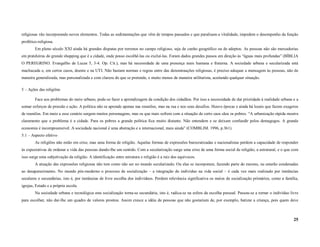 religiosas vão incorporando novos elementos. Todas as sedimentações que vêm de tempos passados e que paralisam a vitalidade, impedem o desempenho da função
profético-religiosa.
        Em pleno século XXI ainda há grandes disputas por terrenos no campo religioso, seja de cunho geográfico ou de adeptos. As pessoas não são mercadorias
em prateleiras do grande shopping que é a cidade, onde posso escolhê-las ou excluí-las. Foram dados grandes passos em direção às “águas mais profundas” (BÍBLIA
O PEREGRINO. Evangelho de Lucas 5, 3-4. Op. Cit.), mas há necessidade de uma presença mais humana e fraterna. A sociedade urbana e secularizada está
machucada e, em certos casos, doente e na UTI. Não bastam normas e regras entre das denominações religiosas, é preciso adequar a mensagem às pessoas, não de
maneira generalizada, mas personalizada e com clareza do que se pretende, e muito menos de maneira utilitarista, aceitando qualquer situação.

5 – Ações das religiões

        Face aos problemas do meio urbano, pode-se fazer a aprendizagem da condição dos cidadãos. Por isso a necessidade de dar prioridade à realidade urbana e a
somar esforços de pressão e ação. A política não se aprende apenas nas reuniões, mas na rua e nos seus desafios. Houve épocas e ainda há locais que fazem exageros
de reuniões. Em meio a esse cenário surgem muitos personagens, mas os que mais sofrem com a situação de certo caos sãos os pobres. “A urbanização rápida mostra
claramente que o problema é a cidade. Para os pobres a grande política fica muito distante. Não entendem e se deixam confundir pelos demagogos. A grande
economia é incompreensível. A sociedade nacional é uma abstração e a internacional, mais ainda” (COMBLIM. 1996, p.361).
5.1 – Aspecto efetivo
        As religiões não estão em crise, mas uma forma de religião. Aquelas formas de expressões burocratizadas e nacionalistas perdem a capacidade de responder
às expectativas de ordenar a vida das pessoas dando-lhe um sentido. Com a secularização surge uma crise de uma forma social de religião, a estrutural, e o que com
isso surge uma subjetivação da religião. A identificação entre estrutura e religião é a raiz dos equívocos.
        A atuação das expressões religiosas não tem como não ser no mundo secularizado. Ou elas se incorporam, fazendo parte do mesmo, ou estarão condenadas
ao desaparecimento. No mundo pós-moderno o processo de socialização – a integração do indivíduo na vida social – é cada vez mais realizado por instâncias
seculares e secundárias, isto é, por instâncias de livre escolha dos indivíduos. Perdem relevância significativa os meios de socialização primários, como a família,
igrejas, Estado e a própria escola.
        Na sociedade urbana e tecnológica esta socialização torna-se secundária, isto é, radica-se na esfera da escolha pessoal. Passou-se a tornar o indivíduo livre
para escolher, não dar-lhe um quadro de valores prontos. Assim cresce a idéia de pessoas que não gostariam de, por exemplo, batizar a criança, pois quem deve



                                                                                                                                                                  25
 