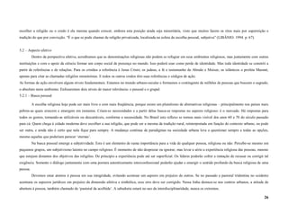 escolher a religião ou o credo é ela mesma quando crescer, embora esta posição ainda seja minoritária, visto que muitos fazem os ritos mais por superstição e
tradição do que por convicção. “É o que se pode chamar de religião privatizada, localizada na esfera da escolha pessoal, subjetiva” (LIBÂNIO. 1994. p. 67).


5.2 – Aspecto afetivo
          Dentro da perspectiva afetiva, acreditamos que as denominações religiosas não podem se refugiar em seus ambientes religiosos, mas juntamente com outras
instituições e com o apoio da ciência formar um corpo social de presença no mundo. Isso poderá soar como perde de identidade. Mas toda identidade se constrói a
partir de referências e de relações. Para os cristãos a referência é Jesus Cristo; os judeus, a fé e testemunho de Abraão e Moises; os islâmicos o profeta Maomé,
apenas para citar as chamadas religiões monoteístas. E todos os outros credos têm suas referências e códigos de ação.
As formas de ação envolvem alguns níveis fundamentais. Estamos no mundo urbano-secular e formamos o contingente de milhões de pessoas que buscam o sagrado,
o absoluto neste ambiente. Enfocaremos dois níveis de maior relevância: o pessoal e o grupal.
5.2.1 – Busca pessoal

          A escolha religiosa hoje pode ser mais livre e com mais freqüência, porque existe um pluralismo de alternativas religiosas – principalmente nos países mais
pobres-as quais crescem e emergem em instantes. Criam-se necessidades e a partir delas busca-se respostas no aspecto religioso: é o mercado. Há respostas para
todos os gostos, tornando-as utilizáveis ou descartáveis, conforme a necessidade. No Brasil este reflexo se tornou mais visível dos anos 60 e 70 do século passado
para cá. Quem chega à cidade moderna deve escolher a sua religião, que pode ser a mesma da tradição rural, reinterpretada em função do contexto urbano, ou pode
ser outra, e ainda não é certo que nela fique para sempre. A mudança contínua de paradigmas na sociedade urbana leva a questionar sempre a todas as opções,
mesmo aquelas que poderiam parecer ‘eternas’.
          Na busca pessoal emerge a subjetividade. Este é um elemento de suma importância para a vida de qualquer pessoa, religiosa ou não. Percebe-se mesmo em
pequenos grupos, um subjetivismo latente no campo religioso. É momento de não desprezar ou ignorar, mas levar a sério a experiência religiosa das pessoas, mesmo
que estejam distantes dos objetivos das religiões. De princípio a experiência pode até ser superficial. Os líderes poderão sofrer a tentação de recusar ou corrigir tal
exigência. Somente o diálogo juntamente com uma postura autenticamente interconfessional poderão ajudar e emergir o sentido profundo da busca religiosa de uma
pessoa.
          Devemos estar atentos à pessoa em sua integridade, evitando acentuar um aspecto em prejuízo de outros. Se no passado a pastoral tridentina no ocidente
acentuou os aspectos jurídicos em prejuízo da dimensão afetiva e simbólica, esse erro deve ser corrigido. Nessa linha destaca-se nos centros urbanos, a atitude de
abertura à pessoa, também chamado de ‘pastoral da acolhida’. A sabedoria estará no uso da interdisciplinaridade, nunca os extremos.

                                                                                                                                                                    26
 