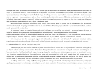 consideran como sujetos sin importancia, proporcionando así el creciente poder de los traficantes y de las bandas de drogas para con estas personas que viven en las
favelas. En el escenario de Inferno, el Estado no cumple con sus obligaciones: salud, escuela, seguridad, habitaciones; pues falla como institución, dejando a cargo
de una manera indirecta, ciertas obligaciones para las bandas de drogas. Sin embargo, estos sujetos se aprovechan de esta ausencia del Estado y de esta carencia para
dictar sus propias leyes e intenciones, actuando- según sus planes- en territorio que la policía no tiene espacio y el Estado no escucha la voz de los que ahí viven. Así,
las bandas de drogas gana la simpatía, el respecto y la fidelidad de los que ahí viven y que frecuentemente son ayudados por ellos. Esto se puede ver en el fragmento
abajo, luego después de una confrontación entre la policía y las bandas de drogas:
        Quando entrevistados, os moradores apoiavam seus líderes. Estamos com o Zequinha, diziam. O Zequinha, para nós, é um homem de ouro, declarara uma
entrevistada. Bom coração. Ele que paga os remédios do meu rim. Eu gosto do Miltão, afirma outra, porque ele faz tudo o que um prefeito deveria fazer. As críticas,
quando apareceriam, não possuíam alvos.
        De esta manera, lo que se ve es una total falencia de la policía y del Estado, pues ambos fallan como institución y se muestran incapaces de detener los
hechos que suceden en las favelas brasileñas, poniendo a la población en constante miedo e inseguridad. Luego, Patricia Melo afirma que:
O Brasil conhecia todos os detalhes das batalhas sangrentas por meio de artigos como aqueles e das reportagens de TV, que divulgavam com destaque imagens de
corpos esquartejados, mutilados, carbonizados, cemitérios clandestinos e traficantes em poses de herói, disparando suas metralhadoras para o alto.
        En la verdad, lo que se ve claro es una especie de guerra civil no declarada que se desarrolló a partir de los años 70 y que ahora se encuentra en su ápice,
proporcionando escalas aún más grandiosas de violencia para la sociedad brasileña de la actualidad, ofreciendo un escenario de inseguridad y miedo para todos.

LA CONSTRUCCIÓN DEL SUJETO JOVEN DE LA FAVELA.

        Al tratar del sujeto joven en el escenario violento de las grandes ciudades brasileñas, es necesario decir que hay una ruptura en la formación de este sujeto, ya
que el propio ambiente contribuye con estos cambios. Briceño-Leon afirma que los adolecentes se encuentran en una etapa de construcción de identidad y esto los
hacen más vulnerables a las influencias del medio en que viven, agrega aún, que hay un cambio en estos adolecentes que ya no quieren ser más niños y sí, hombres.
Tales afirmaciones se pueden identificar en el personaje Reizinho, ya que desde temprana edad él ya trabaja para la banda de drogas de la favela en que vive. Es
necesario decir que al principio él desarrollaba un servicio de vigilante para Miltão, el líder de la banda de drogas de la favela en que vivía, pero por un desliz suyo,
éste se ve punido por Miltão y luego, fuera de la banda, debe ser agregado que por pedido de su madre, Miltão no lo aceptó más en su organización.
        Sin embargo, para Reizinho el trabajo para Miltão, era algo que deseaba mucho y que le afirmaba como alguien, pues él vía un cierto status y ventajas para
aquellos que trabajaban para los traficantes y se sentía mal por no ser parte de esta organización. Al mismo tiempo, es incentivado por su hermana a trabajar para el


                                                                                                                                                 ISSN 1517 - 5421       35
 