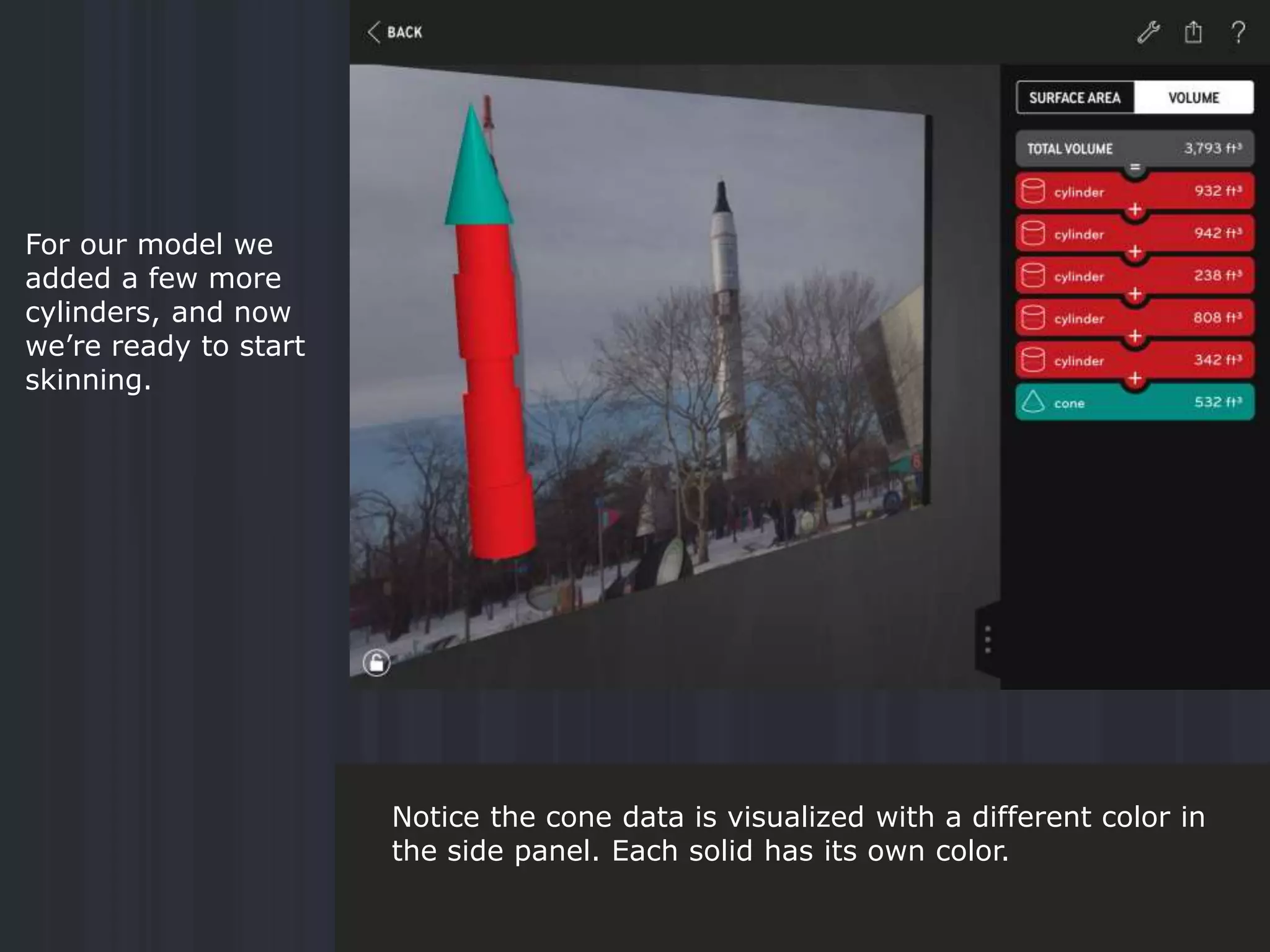 For our model we
added a few more
cylinders, and now
we’re ready to start
skinning.
Notice the cone data is visualized with a different color in
the side panel. Each solid has its own color.
 
