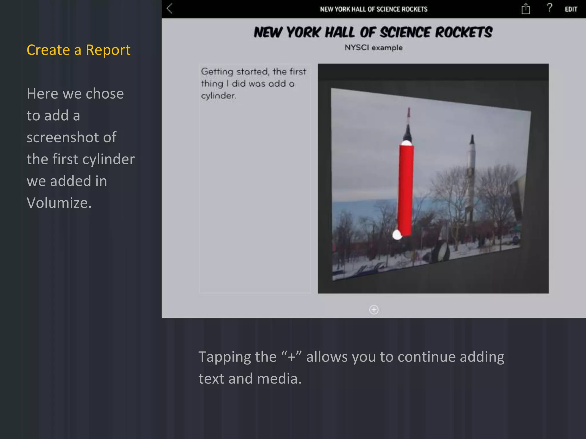 Create a Report
Here we chose
to add a
screenshot of
the first cylinder
we added in
Volumize.
Tapping the “+” allows you to continue adding
text and media.
 