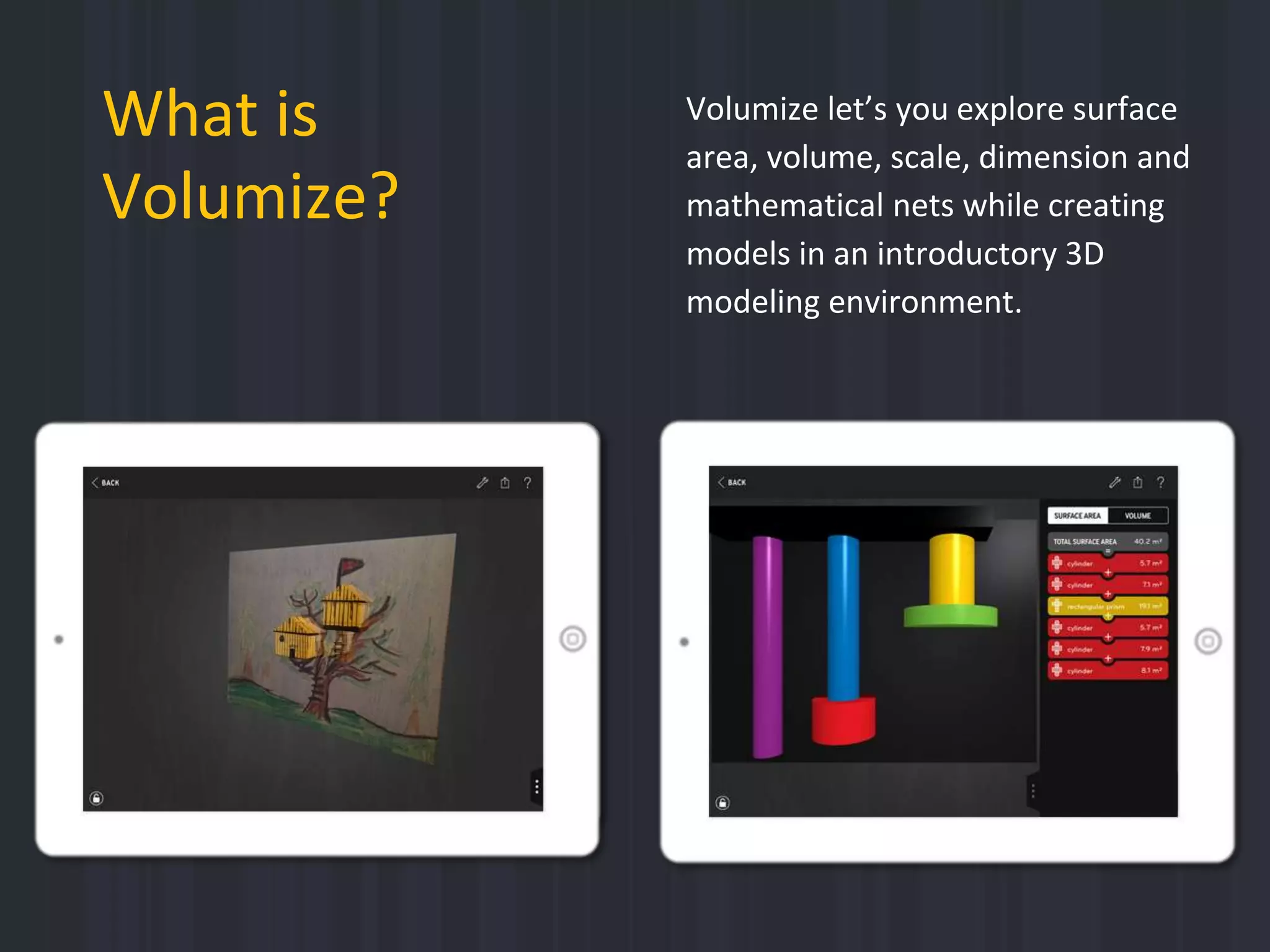 Volumize let’s you explore surface
area, volume, scale, dimension and
mathematical nets while creating
models in an introductory 3D
modeling environment.
What is
Volumize?
 