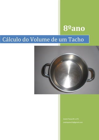 8ºano
Cálculo do Volume de um Tacho




                     André Paiva 8ª a nº3
                     andrepaiva7a@gmail.com
 