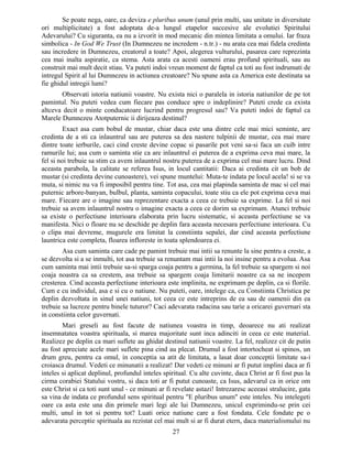 Se poate nega, oare, ca deviza e pluribus unum (unul prin multi, sau unitate in diversitate
ori multiplicitate) a fost adoptata de-a lungul etapelor succesive ale evolutiei Spiritului
Adevarului? Cu siguranta, ea nu a izvorit in mod mecanic din mintea limitata a omului. Iar fraza
simbolica - In God We Trust (In Dumnezeu ne incredem - n.tr.) - nu arata cea mai fidela credinta
sau incredere in Dumnezeu, creatorul a toate? Apoi, alegerea vulturului, pasarea care reprezinta
cea mai inalta aspiratie, ca stema. Asta arata ca acesti oameni erau profund spirituali, sau au
construit mai mult decit stiau. Va puteti indoi vreun moment de faptul ca toti au fost indrumati de
intregul Spirit al lui Dumnezeu in actiunea creatoare? Nu spune asta ca America este destinata sa
fie ghidul intregii lumi?
Observati istoria natiunii voastre. Nu exista nici o paralela in istoria natiunilor de pe tot
pamintul. Nu puteti vedea cum fiecare pas conduce spre o indeplinire? Puteti crede ca exista
altceva decit o minte conducatoare lucrind pentru progresul sau? Va puteti indoi de faptul ca
Marele Dumnezeu Atotputernic ii dirijeaza destinul?
Exact asa cum bobul de mustar, chiar daca este una dintre cele mai mici seminte, are
credinta de a sti ca inlauntrul sau are puterea sa dea nastere tulpinii de mustar, cea mai mare
dintre toate ierburile, caci cind creste devine copac si pasarile pot veni sa-si faca un cuib intre
ramurile lui; asa cum o saminta stie ca are inlauntrul ei puterea de a exprima ceva mai mare, la
fel si noi trebuie sa stim ca avem inlauntrul nostru puterea de a exprima cel mai mare lucru. Dind
aceasta parabola, la calitate se referea Isus, in locul cantitatii: Daca ai credinta cit un bob de
mustar (si credinta devine cunoastere), vei spune muntelui: Muta-te indata pe locul acela! si se va
muta, si nimic nu va fi imposibil pentru tine. Tot asa, cea mai plapinda saminta de mac si cel mai
puternic arbore-banyan, bulbul, planta, saminta copacului, toate stiu ca ele pot exprima ceva mai
mare. Fiecare are o imagine sau reprezentare exacta a ceea ce trebuie sa exprime. La fel si noi
trebuie sa avem inlauntrul nostru o imagine exacta a ceea ce dorim sa exprimam. Atunci trebuie
sa existe o perfectiune interioara elaborata prin lucru sistematic, si aceasta perfectiune se va
manifesta. Nici o floare nu se deschide pe deplin fara aceasta necesara perfectiune interioara. Cu
o clipa mai devreme, mugurele era limitat la constiinta sepalei, dar cind aceasta perfectiune
launtrica este completa, floarea infloreste in toata splendoarea ei.
Asa cum saminta care cade pe pamint trebuie mai intii sa renunte la sine pentru a creste, a
se dezvolta si a se inmulti, tot asa trebuie sa renuntam mai intii la noi insine pentru a evolua. Asa
cum saminta mai intii trebuie sa-si sparga coaja pentru a germina, la fel trebuie sa spargem si noi
coaja noastra ca sa crestem, asa trebuie sa spargem coaja limitarii noastre ca sa ne incepem
cresterea. Cind aceasta perfectiune interioara este implinita, ne exprimam pe deplin, ca si florile.
Cum e cu individul, asa e si cu o natiune. Nu puteti, oare, intelege ca, cu Constiinta Christica pe
deplin dezvoltata in sinul unei natiuni, tot ceea ce este intreprins de ea sau de oamenii din ea
trebuie sa lucreze pentru binele tuturor? Caci adevarata radacina sau tarie a oricarei guvernari sta
in constiinta celor guvernati.
Mari greseli au fost facute de natiunea voastra in timp, deoarece nu ati realizat
insemnatatea voastra spirituala, si marea majoritate sunt inca adinciti in ceea ce este material.
Realizez pe deplin ca mari suflete au ghidat destinul natiunii voastre. La fel, realizez cit de putin
au fost apreciate acele mari suflete pina cind au plecat. Drumul a fost intortocheat si spinos, un
drum greu, pentru ca omul, in conceptia sa atit de limitata, a lasat doar conceptii limitate sa-i
croiasca drumul. Vedeti ce minunatii a realizat! Dar vedeti ce minuni ar fi putut implini daca ar fi
inteles si aplicat deplinul, profundul inteles spiritual. Cu alte cuvinte, daca Christ ar fi fost pus la
cirma corabiei Statului vostru, si daca toti ar fi putut cunoaste, ca Isus, adevarul ca in orice om
este Christ si ca toti sunt unul - ce minuni ar fi revelate astazi! Intrezaresc aceeasi stralucire, gata
sa vina de indata ce profundul sens spiritual pentru "E pluribus unum" este inteles. Nu intelegeti
oare ca asta este una din primele mari legi ale lui Dumnezeu, unicul exprimindu-se prin cei
multi, unul in tot si pentru tot? Luati orice natiune care a fost fondata. Cele fondate pe o
adevarata perceptie spirituala au rezistat cel mai mult si ar fi durat etern, daca materialismului nu
27
 