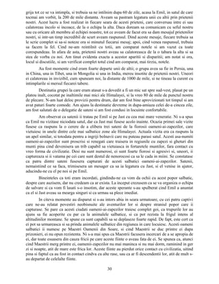 grija tot ce se va intimpla, si trebuia sa ne intilnim dupa 60 de zile, acasa la Emil, in satul de care
tocmai am vorbit, la 200 de mile distanta. Aveam sa pastram legatura unii cu altii prin prietenii
nostri. Acest lucru a fost realizat in fiecare seara de acesti prieteni, care conversau intre ei sau
calatoreau incolo si incoace, de la o echipa la alta. Daca doream sa comunicam cu seful nostru
sau cu oricare alt membru al echipei noastre, tot ce aveam de facut era sa dam mesajul prietenilor
nostri, si intr-un timp incredibil de scurt aveam raspunsul. Dind aceste mesaje, fiecare trebuia sa
le scrie complet si sa-si noteze ora si minutul fiecarui mesaj; apoi, cind venea raspunsul, trebuia
sa facem la fel. Cind ne-am reintilnit cu totii, am comparat notele si am vazut ca toate
corespundeau. In afara de asta, prietenii nostri aveau sa calatoreasca de la o tabara la alta si sa
stea de vorba cu noi. Am tinut evidenta exacta a acestor aparitii si disparitii; am notat si ora,
locul si discutiile, si am verificat complet totul cind am comparat, mai tirziu, notele.
Au fost momente cind eram foarte departe unii de altii; o grupa avea sa fie in Persia, una
in China, una in Tibet, una in Mongolia si una in India, mereu insotite de prietenii nostri. Uneori
ei calatoreau in invizibil, cum spuneam noi, la distante de 1000 de mile, si ne tineau la curent cu
intimplarile si mersul fiecarei tabere.
Destinatia grupei la care eram atasat s-a dovedit a fi un mic sat spre sud-vest, plasat pe un
platou inalt, cocotat pe inaltimile mai mici ale Himalayei, si la vreo 80 de mile de punctul nostru
de plecare. N-am luat deloc provizii pentru drum, dar am fost bine aprovizionati tot timpul si am
avut paturi foarte comode. Am ajuns la destinatie devreme in dupa-amiaza celei de-a cincea zile,
am fost salutati de o delegatie de sateni si am fost condusi in locuinte confortabile.
Am observat ca satenii ii tratau pe Emil si pe Jast cu cea mai mare veneratie. Ni s-a spus
ca Emil nu vizitase niciodata satul, dar ca Jast mai fusese acolo inainte. Ocazia primei sale vizite
fusese ca raspuns la o cerere de a elibera trei sateni de la fiorosii oameni-ai-zapezilor, care
vietuiesc in unele dintre cele mai salbatice zone ale Himalayei. Actuala vizita era ca raspuns la
un apel similar, si totodata pentru a ingriji bolnavii care nu puteau parasi satul. Acesti asa-numiti
oameni-ai-zapezilor sunt proscrisi si renegati care traisera in regiunile cu zapezi si gheturi din
munti pina cind devenisera un trib capabil sa vietuiasca in fortaretele muntilor, fara contact cu
vreo forma de civilizatie. Desi nu sunt numerosi, ei sunt foarte fiorosi si agresivi si, uneori, ii
captureaza si ii vatama pe cei care sunt destul de nenorocosi ca sa le cada in miini. Se constatase
ca patru dintre sateni fusesera capturati de acesti salbatici oameni-ai-zapezilor. Satenii,
nemaistiind ce sa faca, trimisesera un mesager ca sa ia legatura cu Jast, si el venise in ajutor,
aducindu-ne cu el pe noi si pe Emil.
Bineinteles ca toti eram incordati, gindindu-ne ca vom da ochii cu acest popor salbatic,
despre care auzisem, dar nu credeam ca ar exista. La inceput crezusem ca se va organiza o echipa
de salvare si ca vom fi lasati s-o insotim, dar aceste sperante s-au spulberat cind Emil a anuntat
ca el si Jast aveau sa mearga singuri si ca urmau sa plece imediat.
In citeva momente au disparut si s-au intors abia in seara urmatoare, cu cei patru captivi
care ne-au relatat povestiri neobisnuite ale aventurilor lor si despre straniul popor care ii
capturase. Se pare ca acesti ciudati oameni-ai-zapezilor traiesc complet goi, ca trupurile lor au
ajuns sa fie acoperite cu par ca la animalele salbatice, si ca pot rezista la frigul intens al
altitudinilor montane. Se spune ca sunt capabili sa se deplaseze foarte rapid. De fapt, este cert ca
ei pot sa urmareasca si sa prinda animalele salbatice din regiunea in care locuiesc. Acesti oameni
salbatici ii numesc pe Maestri Oamenii din Soare, si cind Maestrii se duc printre ei dupa
prizonieri, ei nu opun rezistenta. Ni s-a mai spus ca Maestrii facusera incercari de a se apropia de
ei, dar toate esuasera din cauza fricii pe care aceste fiinte o aveau fata de ei. Se spunea ca, atunci
cind Maestrii merg printre ei, oamenii-zapezilor nu mai maninca si nu mai dorm, raminind in ger
zi si noapte, atit de mare este frica lor. Aceste fiinte au pierdut orice contact cu civilizatia, uitind
pina si faptul ca au fost in contact cindva cu alte rase, sau ca ar fi descendentii lor, atit de mult s-
au departat de celelalte fiinte.
30
 