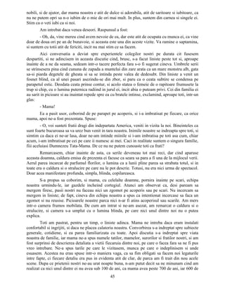 nobili, si de ajutor, dar mama noastra e atit de dulce si adorabila, atit de saritoare si iubitoare, ca
nu ne putem opri sa n-o iubim de o mie de ori mai mult. In plus, suntem din carnea si singele ei.
Stim ca o veti iubi ca si noi.
Am intrebat daca venea deseori. Raspunsul a fost:
- Oh, da, vine mereu cind avem nevoie de ea, dar este atit de ocupata cu munca ei, ca vine
doar de doua ori pe an de bunavoie, si aceasta este una din aceste vizite. Va ramine o saptamina,
si suntem cu totii atit de fericiti, incit nu mai stim ce sa facem.
Aici conversatia a deviat spre experientele colegilor nostri pe durata cit fusesem
despartiti, si ne adincisem in aceasta discutie cind, brusc, s-a facut liniste peste tot si, aproape
inainte de a ne da seama, sedeam intr-o tacere perfecta fara s-o fi sugerat cineva. Umbrele serii
se strinsesera pina cind cununa de zapada a muntelui din zare arata ca un mare monstru alb, gata
sa-si piarda degetele de gheata si sa se intinda peste valea de dedesubt. Din liniste a venit un
fosnet blind, ca al unei pasari asezindu-se din zbor, si paru ca o ceata subtire se condensa pe
parapetul estic. Deodata ceata prinse contur, si acolo statea o femeie de o rapitoare frumusete la
trup si chip, cu o lumina puternica radiind in jurul ei, incit abia o puteam privi. Cei din familia ei
au sarit in picioare si au inaintat repede spre ea cu bratele intinse, exclamind, aproape toti, intr-un
glas:
- Mama!
Ea a pasit usor, coborind de pe parapet pe acoperis, si i-a imbratisat pe fiecare, ca orice
mama, apoi ne-a fost prezentata. Spuse:
- O, voi sunteti fratii dragi din indepartata America, veniti in vizita la noi. Bineinteles ca
sunt foarte bucuroasa sa va urez bun venit in tara noastra. Inimile noastre se indreapta spre toti, si
simtim ca daca ei ne-ar lasa, doar ne-am intinde miinile si i-am imbratisa pe toti asa cum, chiar
acum, i-am imbratisat pe cei pe care ii numesc ai mei. Caci in realitate suntem o singura familie,
fiii aceluiasi Dumnezeu Tata-Mama. De ce nu ne putem cunoaste toti ca frati?
Remarcasem, chiar inainte de asta, ca serile deveneau tot mai reci, dar cind aparuse
aceasta doamna, caldura emisa de prezenta ei facuse ca seara sa para a fi una de la mijlocul verii.
Aerul parea incarcat de parfumul florilor, o lumina ca a lunii pline parea sa strabata totul, si in
toate era o caldura si o stralucire pe care nu le pot descrie. Totusi, nu era nici urma de spectacol.
Doar acea manifestare profunda, simpla, blinda, copilareasca.
S-a propus sa coborim, si mama, cu celelalte doamne, pornira inainte pe scari, echipa
noastra urmindu-le, iar gazdele incheind cortegiul. Atunci am observat ca, desi paream sa
mergem firesc, pasii nostri nu faceau nici un zgomot pe acoperis sau pe scari. Nu incercam sa
mergem in liniste; de fapt, cineva din echipa noastra a spus ca intentionat incercase sa faca un
zgomot si nu reusise. Picioarele noastre parca nici n-ar fi atins acoperisul sau scarile. Am mers
intr-o camera frumos mobilata. De cum am intrat si ne-am asezat, am remarcat o caldura si o
stralucire, si camera s-a umplut cu o lumina blinda, pe care nici unul dintre noi nu o putea
explica.
Toti am pastrat, pentru un timp, o liniste adinca. Mama ne intreba daca eram instalati
confortabil si ingrijiti, si daca ne placea calatoria noastra. Convorbirea s-a indreptat spre subiecte
generale, cotidiene, si ea parea familiarizata cu toate. Apoi discutia s-a indreptat spre viata
noastra de familie, iar mama ne-a spus numele tatilor, mamelor, surorilor si fratilor nostri, si am
fost surprinsi de descrierea detaliata a vietii fiecaruia dintre noi, pe care o facea fara sa ne fi pus
vreo intrebare. Ne-a spus tarile pe care le vizitasem, munca pe care o indeplinisem si unde
esuasem. Acestea nu erau spuse intr-o maniera vaga, ca sa fim obligati sa facem noi legaturile
intre fapte, ci fiecare detaliu era pus in evidenta atit de clar, de parca am fi trait din nou acele
scene. Dupa ce prietenii nostri ne-au urat noapte buna, n-am putut decit sa ne minunam cind am
realizat ca nici unul dintre ei nu avea sub 100 de ani, ca mama avea peste 700 de ani, iar 600 de
45
 