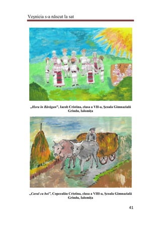 Veşnicia s-a născut la sat
41
„Hora în Bărăgan”, Iacob Cristina, clasa a VII-a, Şcoala Gimnazială
Grindu, Ialomiţa
„Carul cu boi”, Copcealău Cristina, clasa a VIII-a, Şcoala Gimnazială
Grindu, Ialomiţa
 