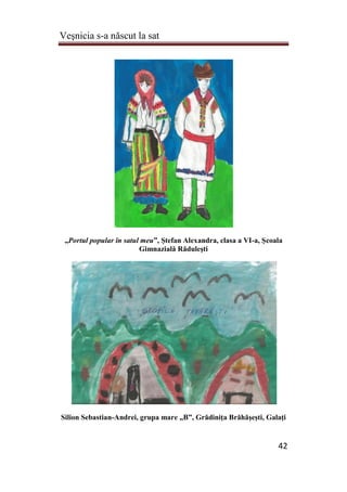 Veşnicia s-a născut la sat
42
„Portul popular în satul meu”, Ştefan Alexandra, clasa a VI-a, Şcoala
Gimnazială Răduleşti
Silion Sebastian-Andrei, grupa mare „B”, Grădiniţa Brăhăşeşti, Galaţi
 