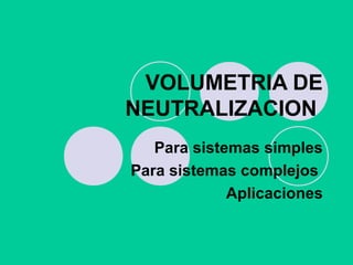 VOLUMETRIA DE
NEUTRALIZACION
Para sistemas simples
Para sistemas complejos
Aplicaciones
 