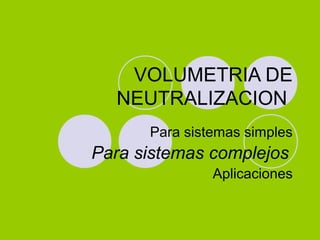 VOLUMETRIA DE
NEUTRALIZACION
Para sistemas simples
Para sistemas complejos
Aplicaciones
 