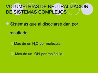 VOLUMETRIAS DE NEUTRALIZACION
DE SISTEMAS COMPLEJOS
Sistemas que al disociarse dan por
resultado
Mas de un H3O+
por molécula
 Mas de un OH-
por molécula
 