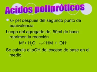 6- pH después del segundo punto de
equivalencia
Luego del agregado de 50ml de base
reprimen la reacción
M-2
+ H2O HM-
+ OH-
Se calcula el pOH del exceso de base en el
medio
 