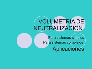 VOLUMETRIA DE
NEUTRALIZACION
Para sistemas simples
Para sistemas complejos
Aplicaciones
 