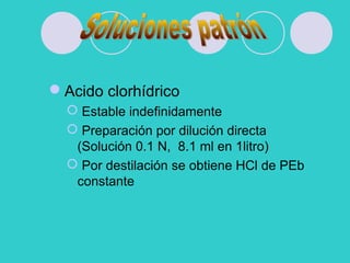 Acido clorhídrico
 Estable indefinidamente
 Preparación por dilución directa
(Solución 0.1 N, 8.1 ml en 1litro)
 Por destilación se obtiene HCl de PEb
constante
 