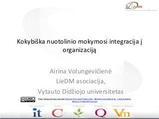 Kokybiška nuotolinio mokymosi integracija į
organizaciją
Airina Volungevičienė
LieDM asociacija,
Vytauto Didžiojo universitetas
Šiam kūrinys kūriniui suteikta Creative Commons Priskyrimas - Nekomercinis platinimas - Jokių išvestinių
darbų 3.0 Unported licencija.

 