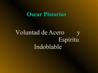 Oscar Pistorius


Voluntad de Acero     y
               Espíritu
      Indoblable
 