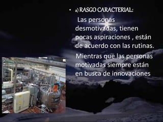 • a) RASGO CARACTERIAL:
Las personas
desmotivadas, tienen
pocas aspiraciones , están
de acuerdo con las rutinas.
Mientras que las personas
motivadas siempre están
en busca de innovaciones
 