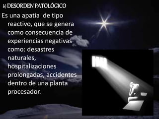 b) DESORDENPATOLÓGICO
Es una apatía de tipo
reactivo, que se genera
como consecuencia de
experiencias negativas
como: desastres
naturales,
hospitalizaciones
prolongadas, accidentes
dentro de una planta
procesador.
 