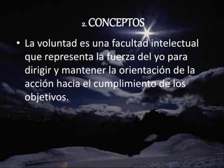 2. CONCEPTOS
• La voluntad es una facultad intelectual
que representa la fuerza del yo para
dirigir y mantener la orientación de la
acción hacia el cumplimiento de los
objetivos.
 