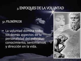 3. ENFOQUES DE LA VOLUNTAD
3.1. FILOSÓFICOS
• La voluntad domina todos
los demás aspectos de la
personalidad del individuo:
conocimiento, sentimientos
y dirección en la vida.
 