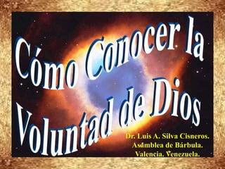 Cómo Conocer la  Voluntad de Dios Dr. Luis A. Silva Cisneros. Asamblea de Bárbula. Valencia. Venezuela. 