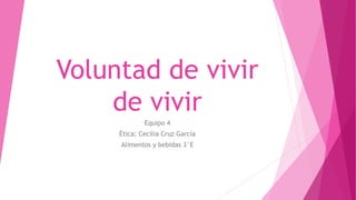 Voluntad de vivir
de vivir
Equipo 4
Ética: Cecilia Cruz García
Alimentos y bebidas 3°E
 