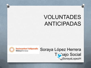 VOLUNTADES
 ANTICIPADAS



Soraya López Herrera
       Trabajo Social
          @SorayaLopezH
 
