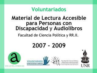 Voluntariados Material de Lectura Accesible para Personas con Discapacidad  y  Audiolibros Facultad de Ciencia Política y RR.II.   2007 - 2009 