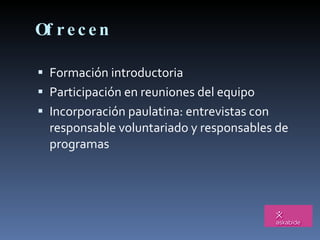 Ofrecen Formación introductoria Participación en reuniones del equipo Incorporación paulatina: entrevistas con responsable voluntariado y responsables de programas 