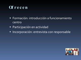 Ofrecen Formación: introducción a funcionamiento centro Participación en actividad Incorporación: entrevista con responsable  