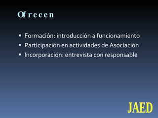 Ofrecen Formación: introducción a funcionamiento  Participación en actividades de Asociación Incorporación: entrevista con responsable  JAED 