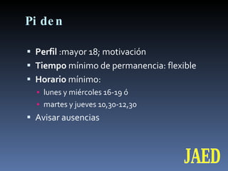 Piden Perfil  :mayor 18; motivación Tiempo  mínimo de permanencia: flexible Horario  mínimo: lunes y miércoles 16-19 ó martes y jueves 10,30-12,30 Avisar ausencias JAED 