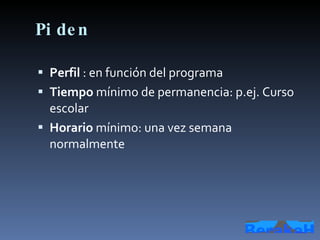 Piden Perfil  : en función del programa Tiempo  mínimo de permanencia: p.ej. Curso escolar Horario  mínimo: una vez semana normalmente 