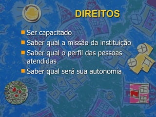 DIREITOS Ser capacitado Saber qual a missão da instituição Saber qual o perfil das pessoas atendidas Saber qual será sua autonomia 