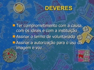DEVERES Ter comprometimento com a causa, com os ideais e com a instituição Assinar o termo de voluntariado Assinar a autorização para o uso da imagem e voz 
