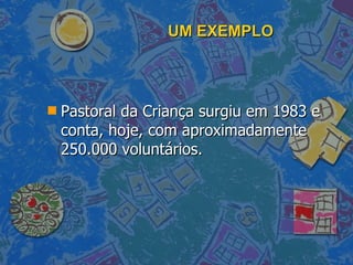 UM EXEMPLO Pastoral da Criança surgiu em 1983 e conta, hoje, com aproximadamente 250.000 voluntários. 