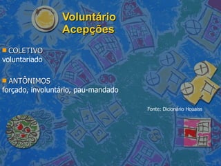 Voluntário Acepções COLETIVO voluntariado ANTÔNIMOS forçado, involuntário, pau-mandado Fonte: Dicionário Houaiss 