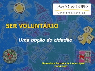 SER VOLUNTÁRIO Uma opção do cidadão Guaraciara Pouzada de Lavor Lopes 23/06/2007 