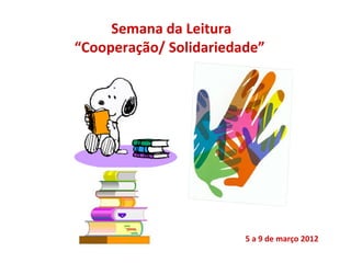 Semana da Leitura
“Cooperação/ Solidariedade”




                        5 a 9 de março 2012
 