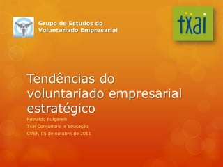 Tendências do
voluntariado empresarial
estratégico
Reinaldo Bulgarelli
Txai Consultoria e Educação
CVSP, 05 de outubro de 2011
Grupo de Estudos do
Voluntariado Empresarial
 