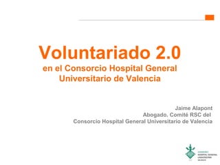 Voluntariado 2.0
en el Consorcio Hospital General
Universitario de Valencia
Jaime Alapont
Abogado. Comité RSC del
Consorcio Hospital General Universitario de Valencia
 
