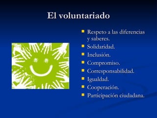 El voluntariado Respeto a las diferencias y saberes. Solidaridad. Inclusión. Compromiso. Corresponsabilidad. Igualdad. Cooperación. Participación ciudadana. 