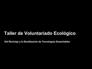 Taller de Voluntariado Ecológico
Del Reciclaje y la Reutilización de Tecnologías Desechables
 
