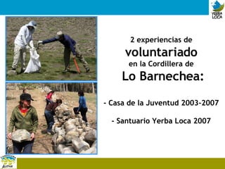 2 experiencias de  voluntariado en la Cordillera de Lo Barnechea: - Casa de la Juventud 2003-2007 - Santuario Yerba Loca 2007 