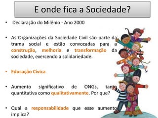 E onde fica a Sociedade?<br /> Declaração do Milênio - Ano 2000<br />As Organizações da Sociedade Civil são parte da trama...