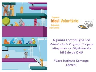 Algumas Contribuições do
Voluntariado Empresarial para
 atingirmos os Objetivos do
       Milênio da ONU

   “Case Instituto Camargo
           Corrêa”
 