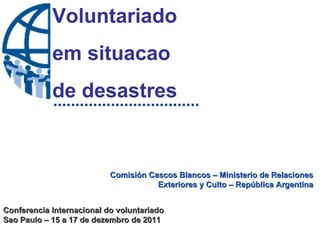 Conferencia Internacional do voluntariado Sao Paulo – 15 a 17 de dezembro de 2011 Voluntariado  em situacao  de desastres Comisión Cascos Blancos – Ministerio de Relaciones Exteriores y Culto – República Argentina 