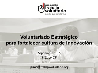 Voluntariado Estratégico
para fortalecer cultura de innovación
Septiembre 2015
México DF
jaime@trabajovoluntario.org
 