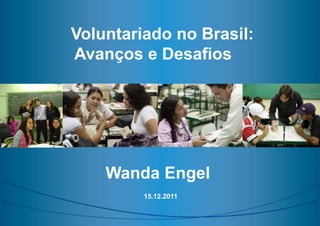 Voluntariado no Brasil:
Avanços e Desafios




    Wanda Engel
         15.12.2011
 